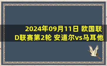 2024年09月11日 欧国联D联赛第2轮 安道尔vs马耳他 全场录像